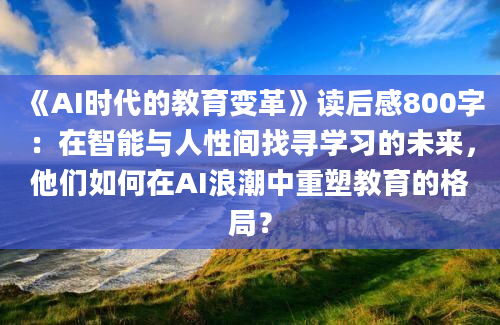 《AI时代的教育变革》读后感800字：在智能与人性间找寻学习的未来，他们如何在AI浪潮中重塑教育的格局？