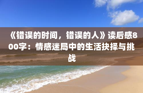 《错误的时间，错误的人》<a href=https://www.baixuetang.com target=_blank class=infotextkey>读后感</a>800字：情感迷局中的生活<a href=https://www.baixuetang.com/tag/jueze.html target=_blank class=infotextkey>抉择</a>与挑战