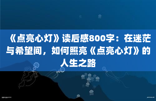 《点亮心灯》<a href=https://www.baixuetang.com target=_blank class=infotextkey>读后感</a>800字：在迷茫与希望间，如何照亮《点亮心灯》的人生之路