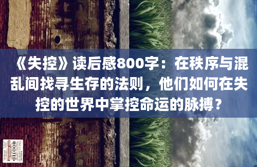 《失控》<a href=https://www.baixuetang.com target=_blank class=infotextkey>读后感</a>800字：在秩序与混乱间找寻生存的法则，他们如何在失控的世界中掌控命运的脉搏？