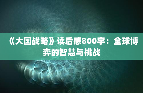 《大国战略》读后感800字：全球博弈的智慧与挑战