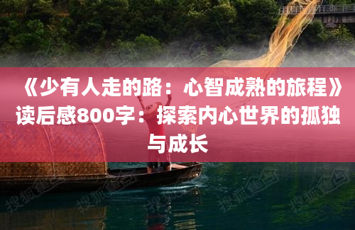 《少有人走的路：心智成熟的旅程》<a href=https://www.baixuetang.com target=_blank class=infotextkey>读后感</a>800字：探索内心世界的孤独与成长