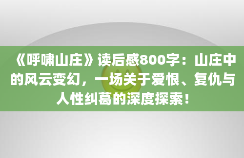 《呼啸山庄》读后感800字：山庄中的风云变幻，一场关于爱恨、复仇与人性纠葛的深度探索！