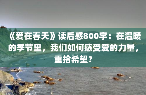 《爱在春天》读后感800字：在温暖的季节里，我们如何感受爱的力量，重拾希望？