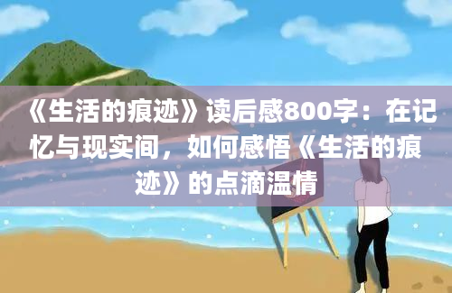 《生活的痕迹》读后感800字：在记忆与现实间，如何感悟《生活的痕迹》的点滴温情