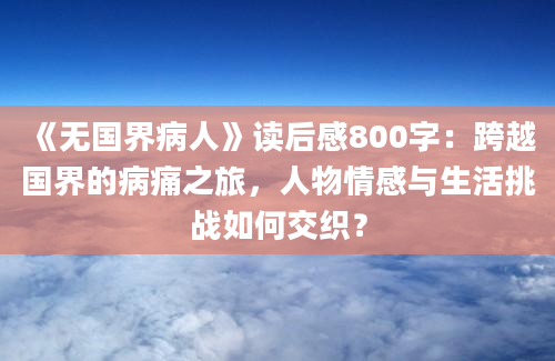 《无国界病人》读后感800字：跨越国界的病痛之旅，人物情感与生活挑战如何交织？