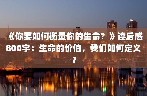 《你要如何衡量你的生命？》读后感800字：生命的价值，我们如何定义？