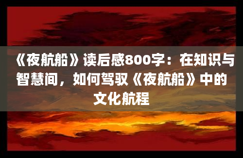 《夜航船》读后感800字：在知识与智慧间，如何驾驭《夜航船》中的文化航程