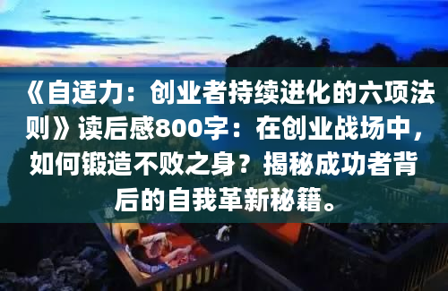 《自适力：创业者持续进化的六项法则》读后感800字：在创业战场中，如何锻造不败之身？揭秘成功者背后的自我革新秘籍。