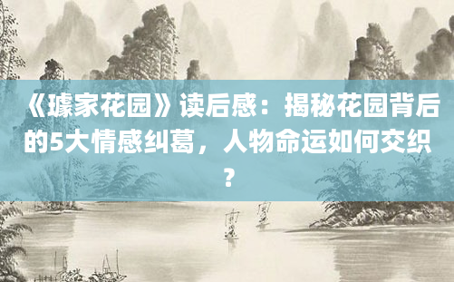 《璩家花园》读后感：揭秘花园背后的5大情感纠葛，人物命运如何交织？