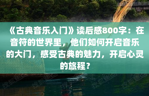 《古典音乐入门》读后感800字：在音符的世界里，他们如何开启音乐的大门，感受古典的魅力，开启心灵的旅程？