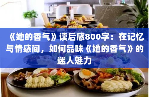 《她的香气》读后感800字：在记忆与情感间，如何品味《她的香气》的迷人魅力