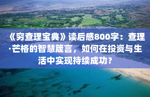 《穷查理宝典》读后感800字：查理·芒格的智慧箴言，如何在投资与生活中实现持续成功？