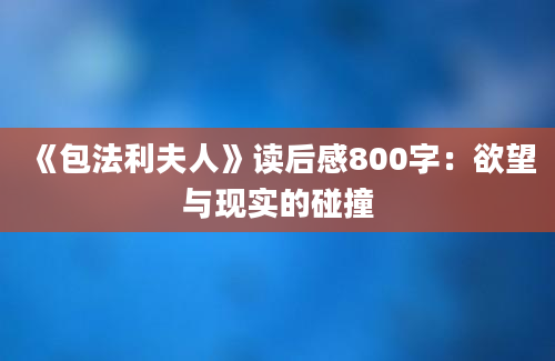 《包法利夫人》读后感800字：欲望与现实的碰撞