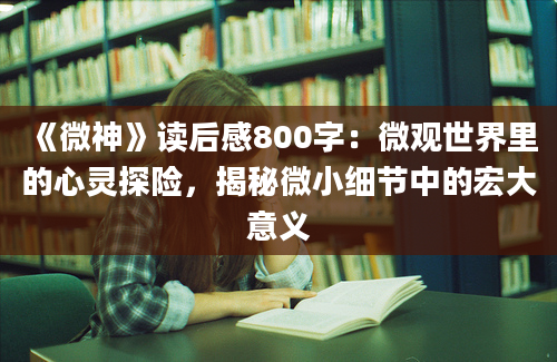 《微神》读后感800字：微观世界里的心灵探险，揭秘微小细节中的宏大意义