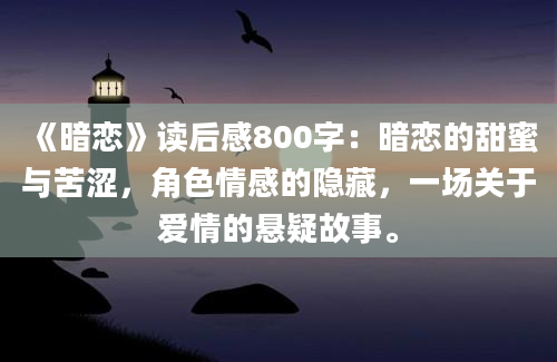 《暗恋》读后感800字：暗恋的甜蜜与苦涩，角色情感的隐藏，一场关于爱情的悬疑故事。