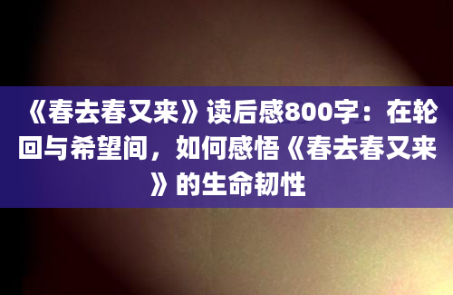 《春去春又来》读后感800字：在轮回与希望间，如何感悟《春去春又来》的生命韧性