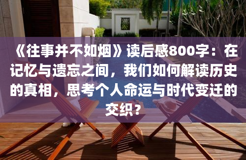 《往事并不如烟》读后感800字：在记忆与遗忘之间，我们如何解读历史的真相，思考个人命运与时代变迁的交织？