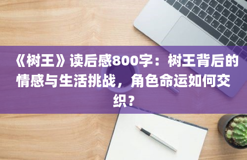 《树王》<a href=https://www.baixuetang.com target=_blank class=infotextkey>读后感</a>800字：树王背后的情感与生活挑战，角色命运如何交织？