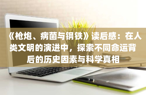 《枪炮、病菌与钢铁》读后感：在人类文明的演进中，探索不同命运背后的历史因素与科学真相