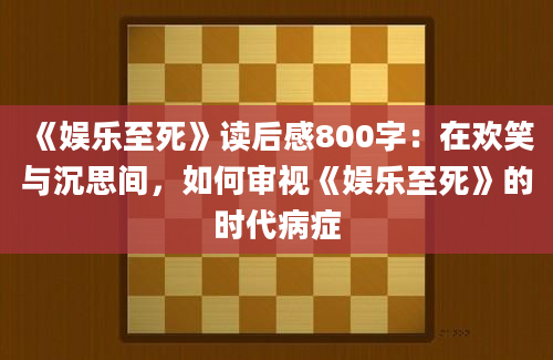 《娱乐至死》读后感800字：在欢笑与沉思间，如何审视《娱乐至死》的时代病症