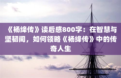 《杨绛传》读后感800字：在智慧与坚韧间，如何领略《杨绛传》中的传奇人生