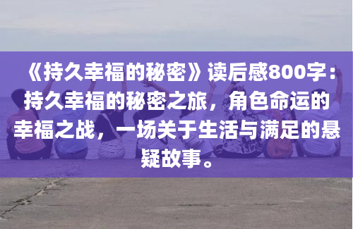 《持久幸福的秘密》读后感800字：持久幸福的秘密之旅，角色命运的幸福之战，一场关于生活与满足的悬疑故事。