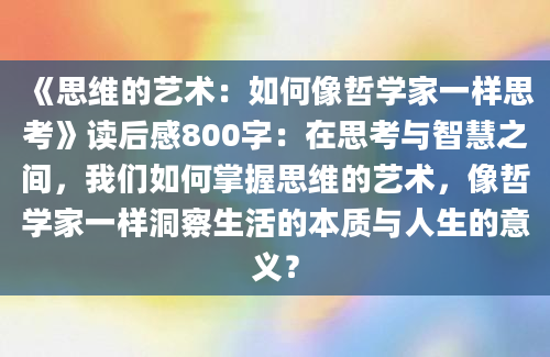 《思维的艺术：如何像哲学家一样思考》<a href=https://www.baixuetang.com target=_blank class=infotextkey>读后感</a>800字：在思考与<a href=https://www.baixuetang.com/tag/zhihui.html target=_blank class=infotextkey>智慧</a>之间，我们如何<a href=https://www.baixuetang.com/tag/zhangwo.html target=_blank class=infotextkey>掌握</a>思维的艺术，像哲学家一样洞察生活的本质与人生的意义？