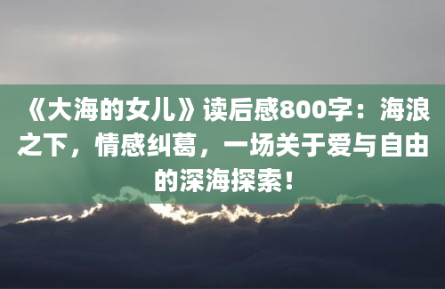 《大海的女儿》读后感800字：海浪之下，情感纠葛，一场关于爱与自由的深海探索！