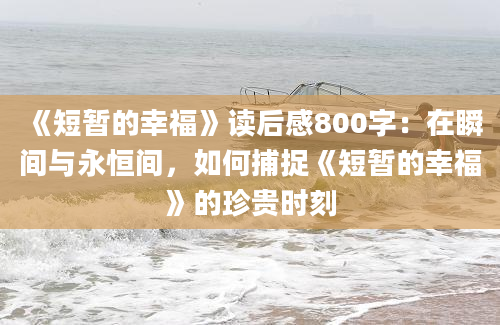 《短暂的幸福》读后感800字：在瞬间与永恒间，如何捕捉《短暂的幸福》的珍贵时刻