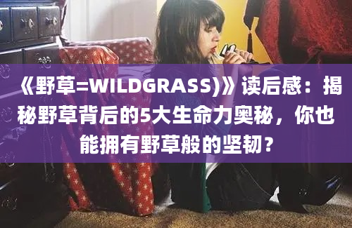 《野草=WILDGRASS)》读后感：揭秘野草背后的5大生命力奥秘，你也能拥有野草般的坚韧？