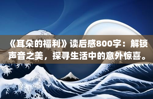 《耳朵的福利》读后感800字：解锁声音之美，探寻生活中的意外惊喜。