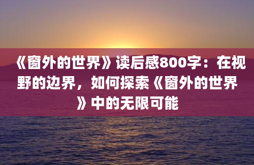 《窗外的世界》读后感800字：在视野的边界，如何探索《窗外的世界》中的无限可能