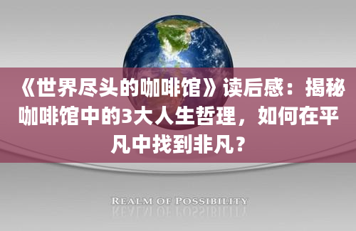 《世界尽头的咖啡馆》读后感：揭秘咖啡馆中的3大人生哲理，如何在平凡中找到非凡？