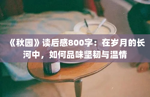 《秋园》读后感800字：在岁月的长河中，如何品味坚韧与温情