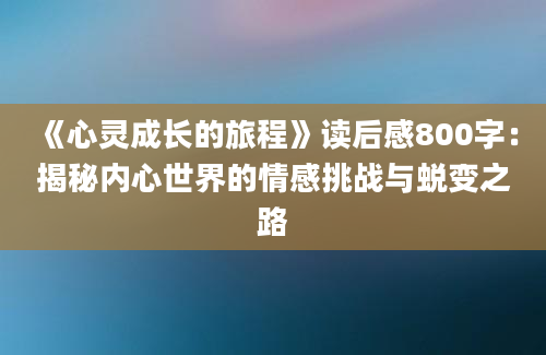 《心灵成长的旅程》读后感800字：揭秘内心世界的情感挑战与蜕变之路