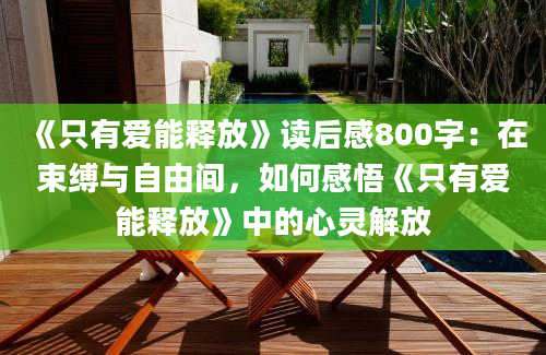 《只有爱能释放》读后感800字：在束缚与自由间，如何感悟《只有爱能释放》中的心灵解放