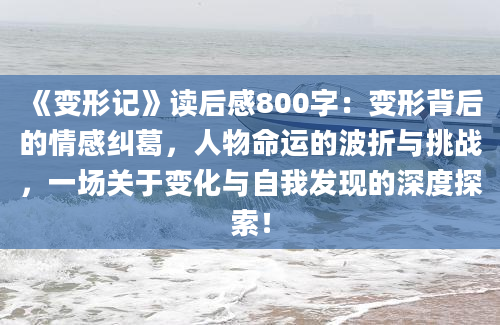 《变形记》<a href=https://www.baixuetang.com target=_blank class=infotextkey>读后感</a>800字：变形背后的情感纠葛，人物命运的波折与挑战，一场关于变化与自我发现的深度探索！