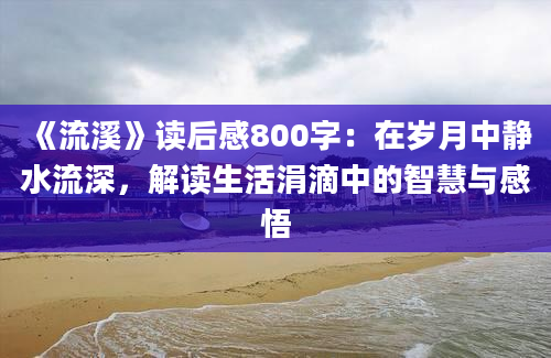 《流溪》读后感800字：在岁月中静水流深，解读生活涓滴中的智慧与感悟