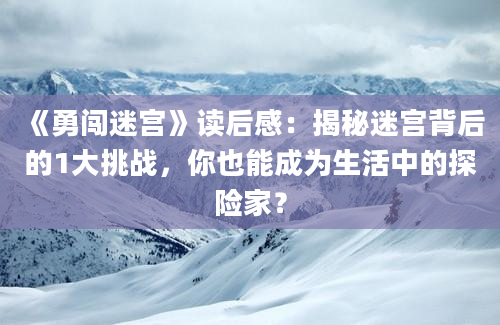 《勇闯迷宫》读后感：揭秘迷宫背后的1大挑战，你也能成为生活中的探险家？