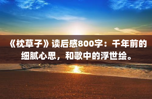 《枕草子》读后感800字：千年前的细腻心思，和歌中的浮世绘。