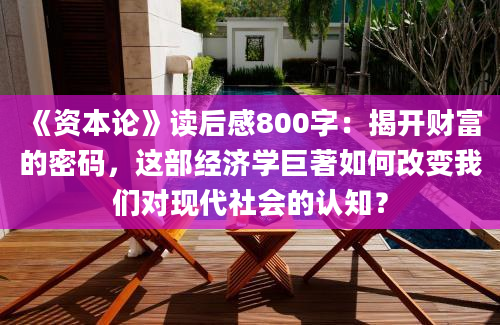 《资本论》读后感800字：揭开财富的密码，这部经济学巨著如何改变我们对现代社会的认知？