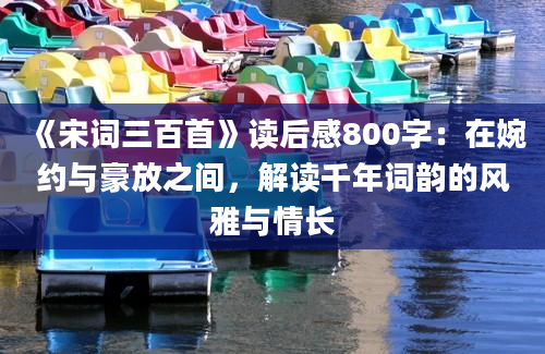 《宋词三百首》读后感800字：在婉约与豪放之间，解读千年词韵的风雅与情长