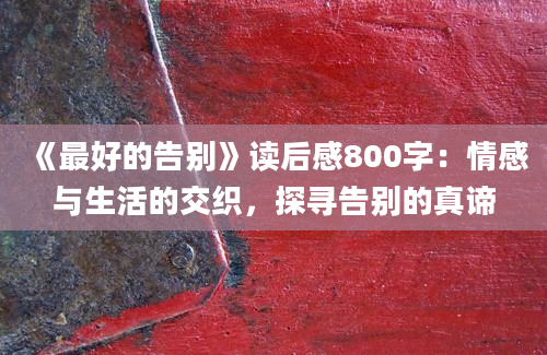 《最好的告别》读后感800字：情感与生活的交织，探寻告别的真谛