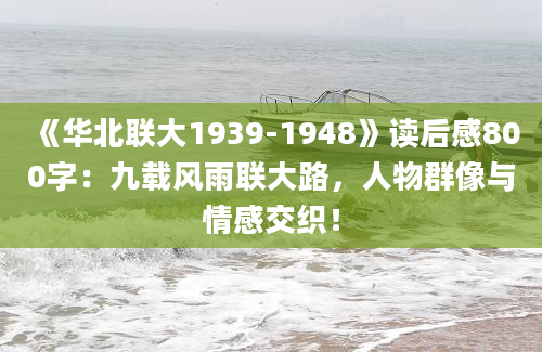 《华北联大1939-1948》读后感800字：九载风雨联大路，人物群像与情感交织！