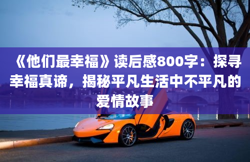 《他们最幸福》<a href=https://www.baixuetang.com target=_blank class=infotextkey>读后感</a>800字：探寻幸福真谛，揭秘平凡生活中不平凡的爱情故事