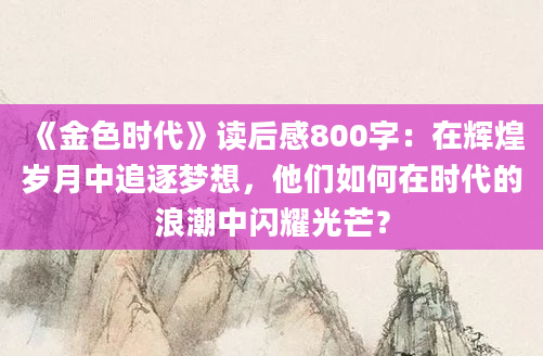 《金色时代》读后感800字：在辉煌岁月中追逐梦想，他们如何在时代的浪潮中闪耀光芒？