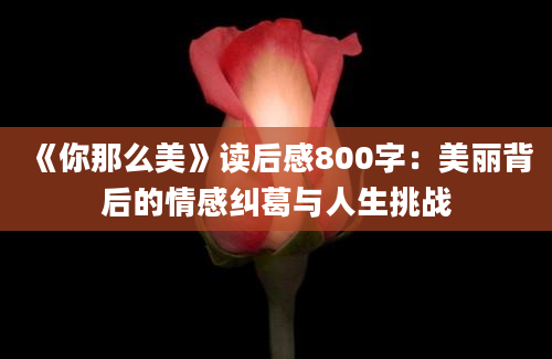 《你那么美》<a href=https://www.baixuetang.com target=_blank class=infotextkey>读后感</a>800字：美丽背后的情感纠葛与人生挑战