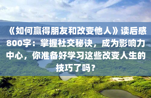 《如何赢得朋友和改变他人》读后感800字：掌握社交秘诀，成为影响力中心，你准备好学习这些改变人生的技巧了吗？