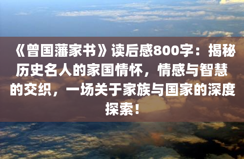 《曾国藩家书》读后感800字：揭秘历史名人的家国情怀，情感与智慧的交织，一场关于家族与国家的深度探索！